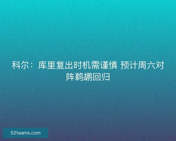 科尔：库里复出时机需谨慎 预计周六对阵鹈鹕回归
