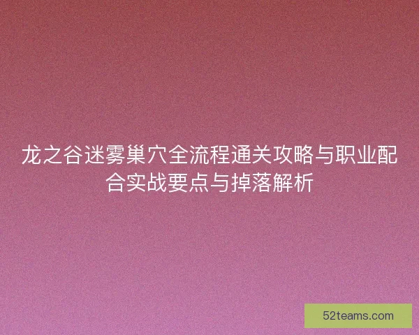 龙之谷迷雾巢穴全流程通关攻略与职业配合实战要点与掉落解析