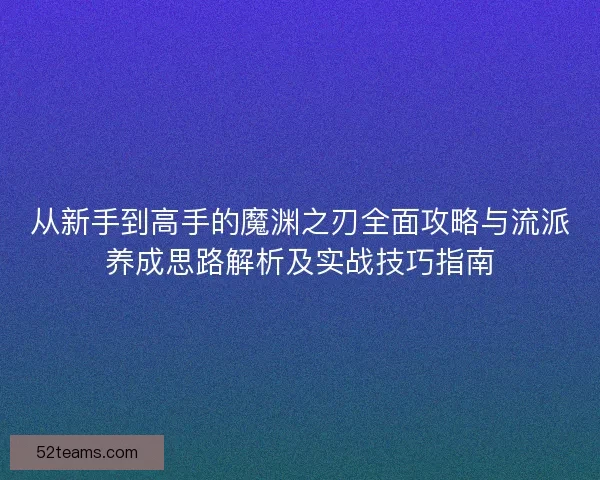 从新手到高手的魔渊之刃全面攻略与流派养成思路解析及实战技巧指南