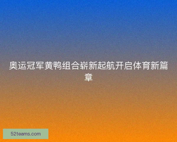 奥运冠军黄鸭组合崭新起航开启体育新篇章
