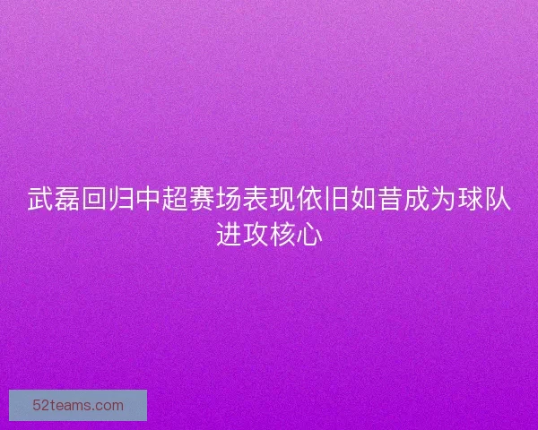 武磊回归中超赛场表现依旧如昔成为球队进攻核心